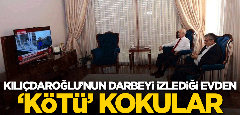 Kılıçdaroğlu'nun darbe girişimini izlediği evden 'kötü' kokular!