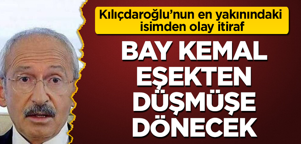 Kılıçdaroğlu'nun en yakınındaki isimden olay itiraf! Bay Kemal eşekten düşmüşe dönecek
