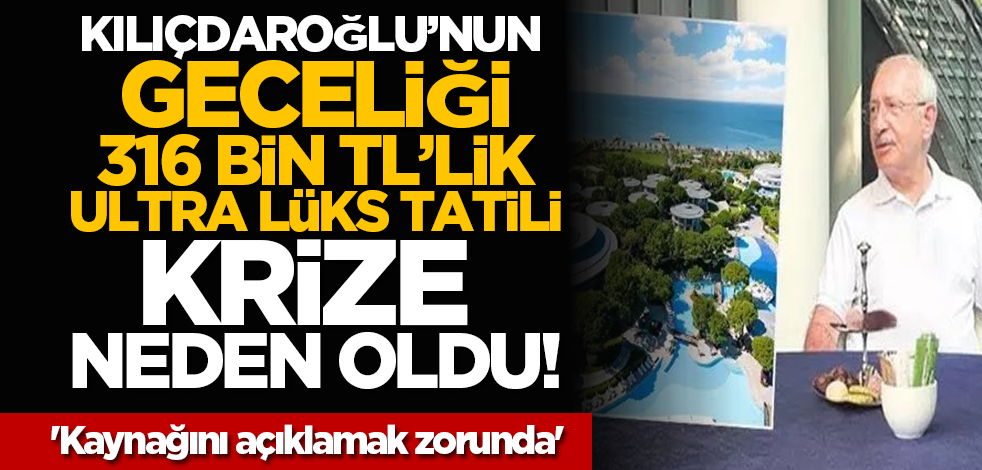 Kılıçdaroğlu’nun geceliği 316 bin TL’lik ultra lüks tatili krize neden oldu! 'Kaynağını açıklamak zorunda'