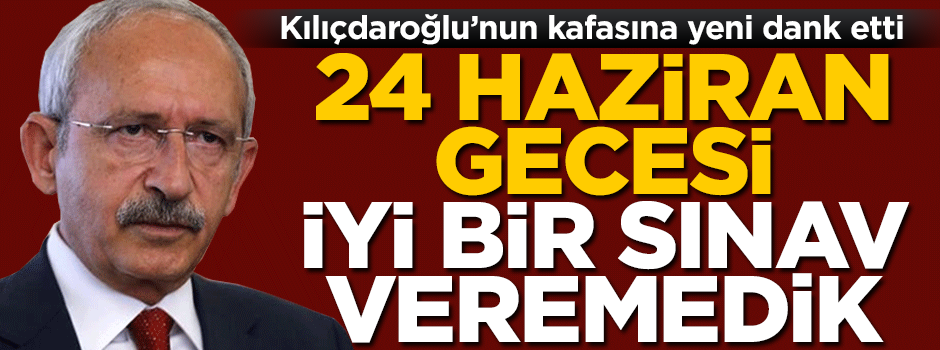 Kılıçdaroğlu'nun kafasına yeni dank etti: 24 Haziran gecesi iyi bir sınav vermedik