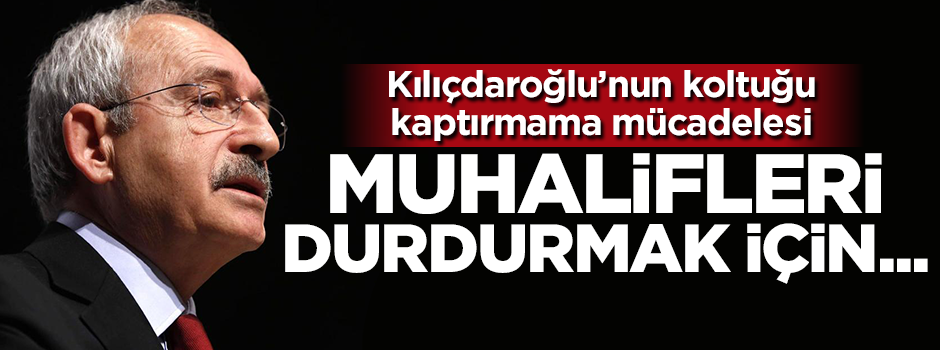 Kılıçdaroğlu'nun koltuğu kaptırmama mücadelesi
