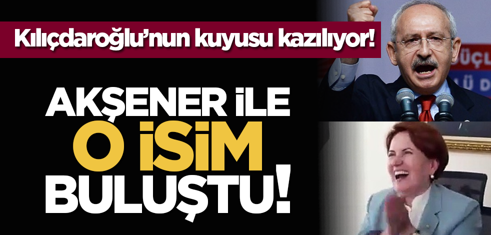 Kılıçdaroğlu’nun kuyusu kazılıyor! Akşener ile o isim buluştu!