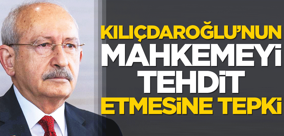 Kılıçdaroğlu’nun mahkemeyi tehdit etmesine tepki