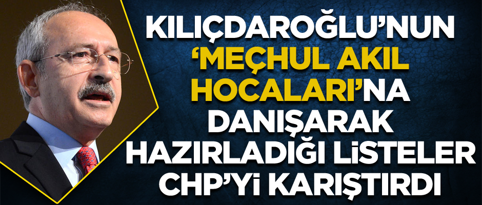 Kılıçdaroğlu’nun ‘Meçhul akıl hocaları’na danışarak hazırladığı listeler CHP’yi karıştırdı
