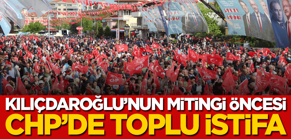 Kılıçdaroğlu'nun mitingi öncesi CHP'de toplu istifa depremi