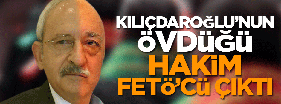 Kılıçdaroğlu’nun övdüğü hakim FETÖ’cü çıktı