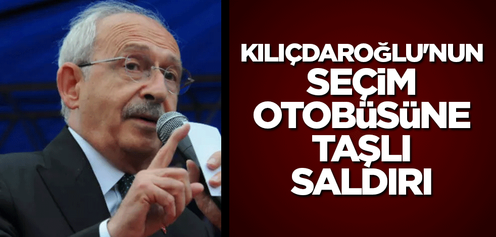 Kılıçdaroğlu'nun seçim otobüsüne taşlı saldırı