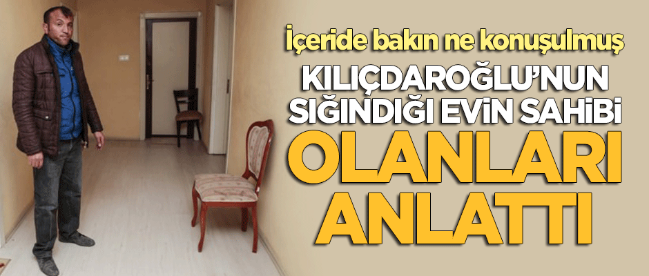 Kılıçdaroğlu'nun sığındığı evin sahibi olanları anlattı
