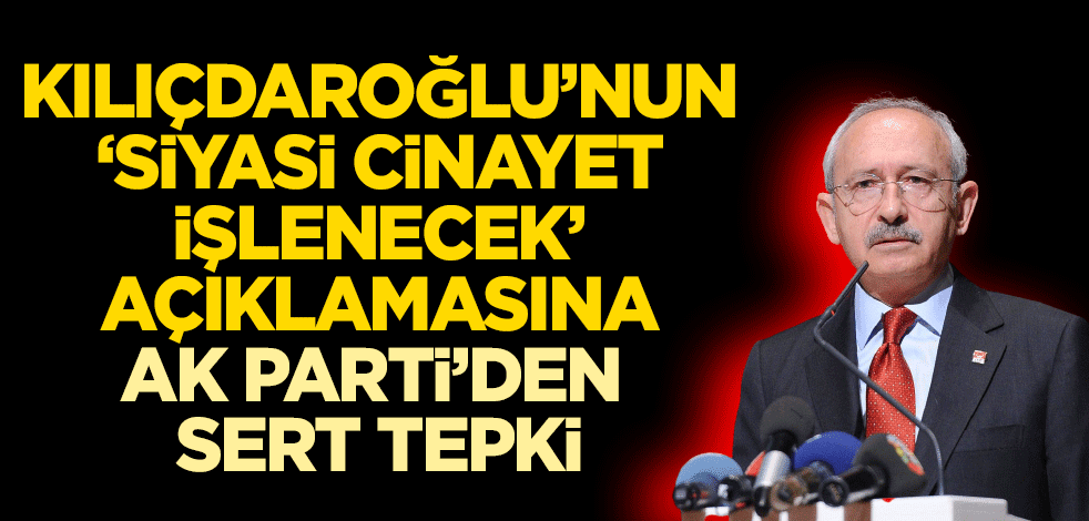 Kılıçdaroğlu’nun ‘siyasi cinayet işlenecek’ açıklamasına AK Parti’den sert tepki