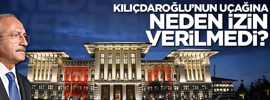 Kılıçdaroğlu'nun uçağına neden izin verilmedi?