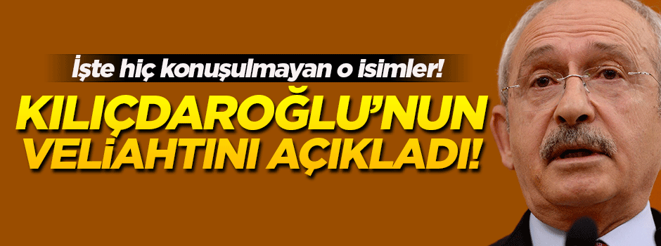 Kılıçdaroğlu'nun veliahtını açıkladı!