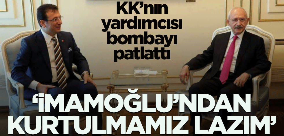 Kılıçdaroğlu'nun yardımcısı bombayı patlattı: İmamoğlu'ndan kurtulmak lazım!