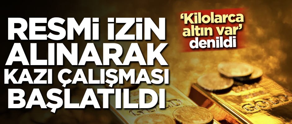 Kilolarca altın var denildi! Resmi izin alınarak kazı çalışması başlatıldı