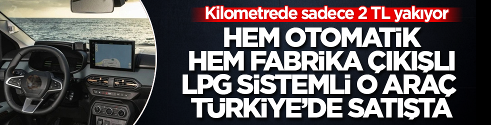 Kilometrede sadece 2 TL yakıyor! Hem otomatik hem fabrika çıkışlı LPG sistemli o araç Türkiye’de satışta