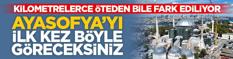 Kilometrelerce öteden bile fark ediliyor: Ayasofya’yı ilk kez böyle göreceksiniz