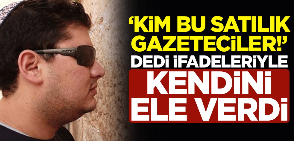 "Kim bu satılık gazeteciler!" dedi, ifadeleriyle kendini ele verdi