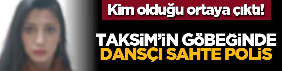 Kim olduğu ortaya çıktı! Taksim’in göbeğinde dansçı sahte polis