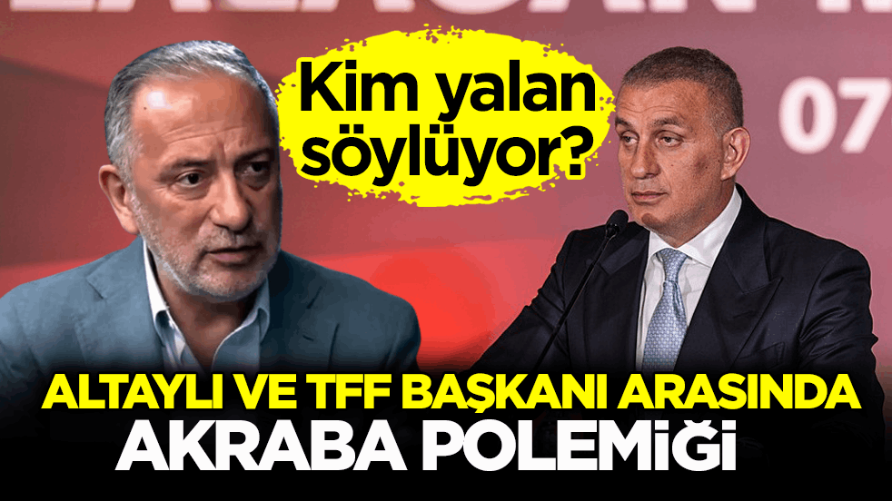 Kim yalan söylüyor? Altaylı ve TFF Başkanı arasında akraba polemiği