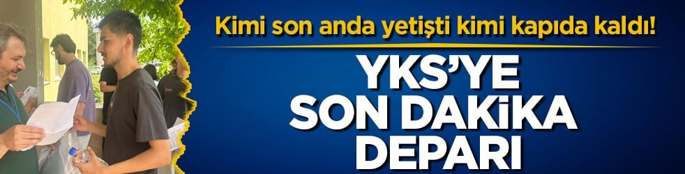 Kimi son anda yetişti kimi kapıda kaldı! YKS’ye son dakika deparı
