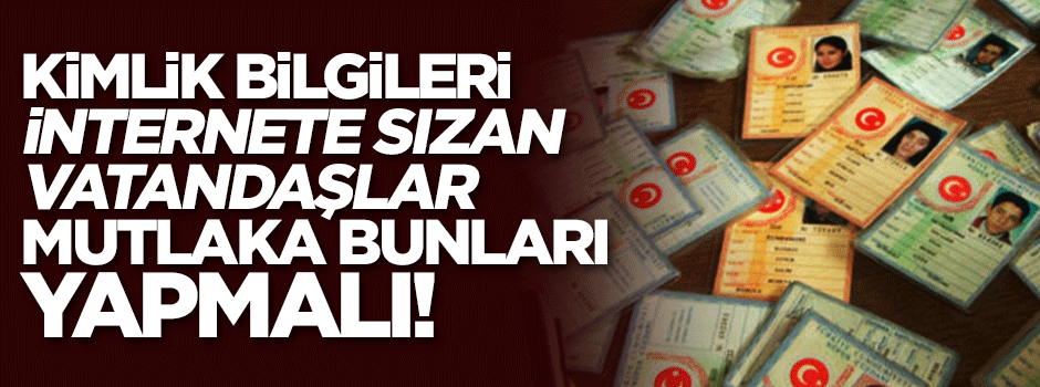 Kimlik bilgileri internete sızan vatandaşın yapması gerekenler!