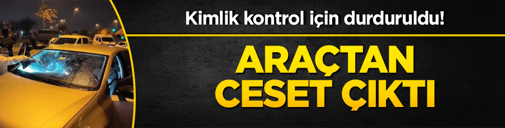 Kimlik kontrol için durduruldu! Araçtan ceset çıktı