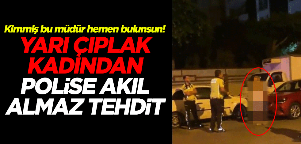 Kimmiş bu müdür hemen bulunsun! Yarı çıplak kadından polise akıl almaz tehdit