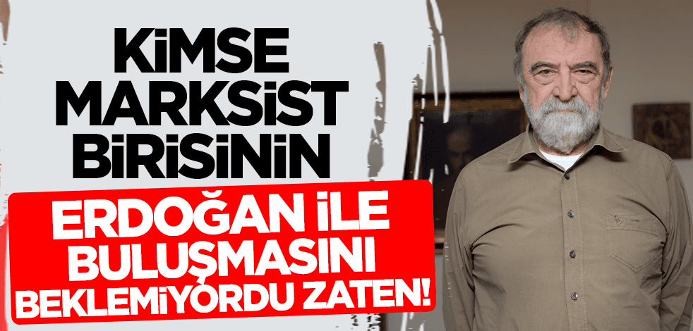 Kimse Marksist birisinin, Erdoğan ile buluşmasını beklemiyordu zaten!