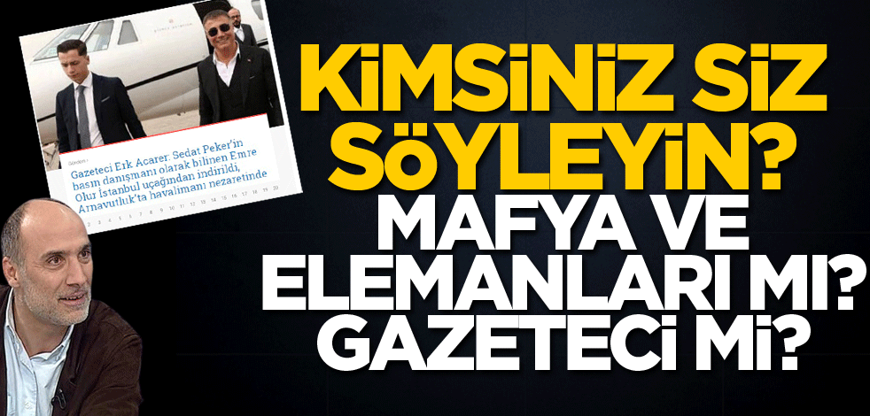 Kimsiniz siz, söyleyin? Mafya ve elemanları mı? Gazeteci mi?