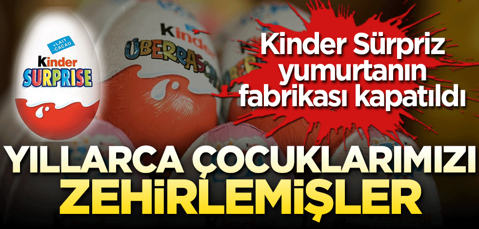 Kinder sürprizin fabrikaları kapatıldı! Yıllarca çocuklarımızı zehirlemişler
