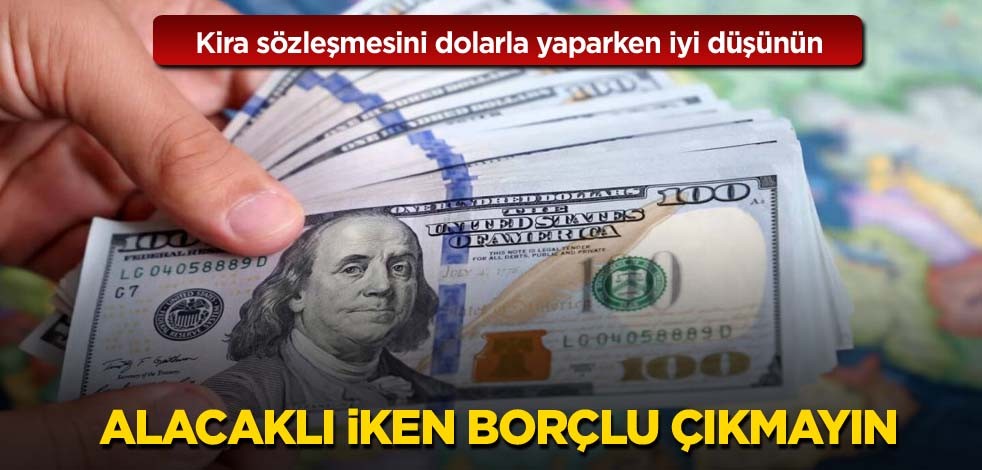 Kira sözleşmesini dolarla yaparken iyi düşünün! Alacaklı iken borçlu çıkmayın