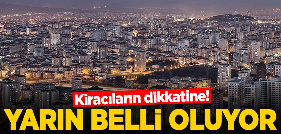 Kiracıların dikkatine! Yarın belli oluyor