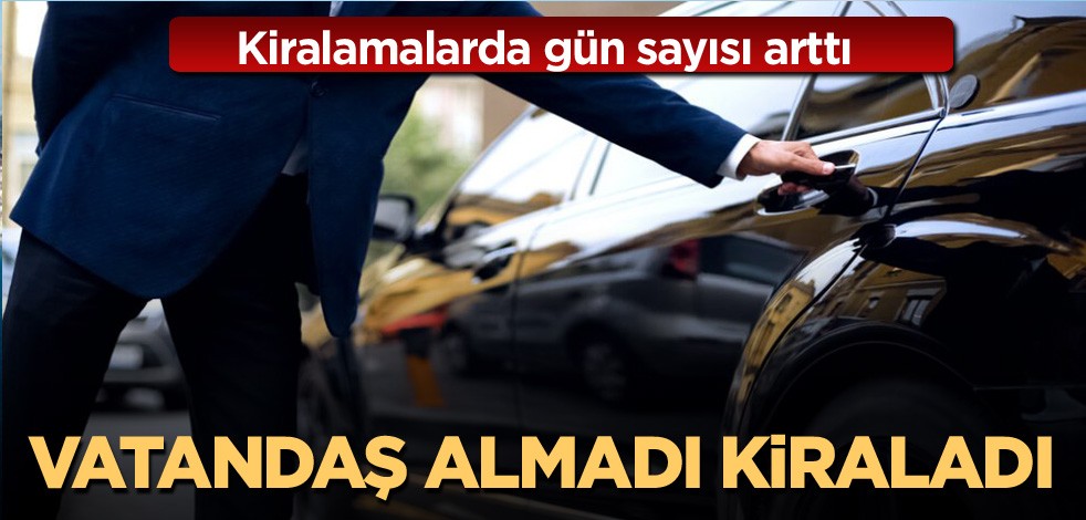 Kiralamalarda gün sayısı arttı! Vatandaş almadı kiraladı