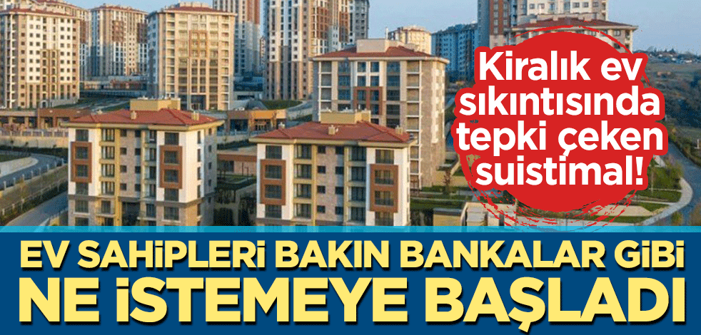 Kiralık ev sıkıntısında tepki çeken suistimal! Ev sahipleri bakın bankalar gibi ne istemeye başladı