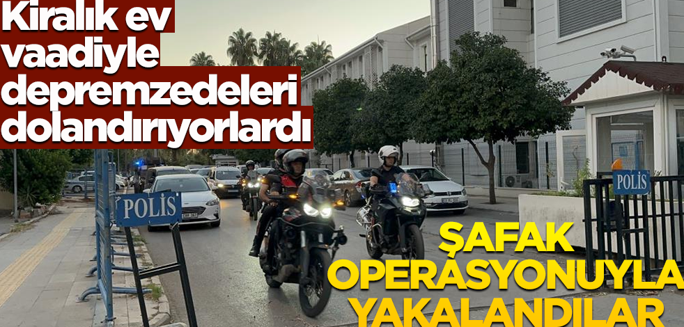 Kiralık ev vaadiyle depremzedeleri dolandırıyorlardı! Şafak operasyonuyla yaklandılar