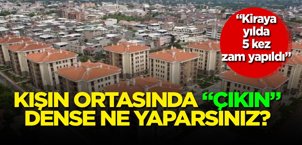  Kiraya yılda 5 kez zam yapıldı! Kışın ortasında "çıkın" dense ne yaparsınız?