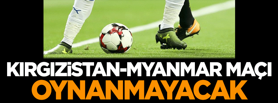 Kırgızistan-Myanmar maçı oynanmayacak
