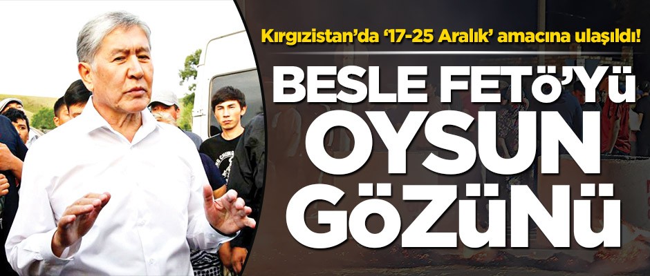 Kırgızistan’da "17-25 Aralık" amacına ulaşıldı! Besle FETÖ’yü oysun gözünü