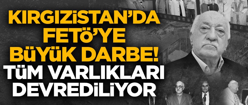 Kırgızistan'da FETÖ'ye büyük darbe! Tüm varlıkları devrediliyor