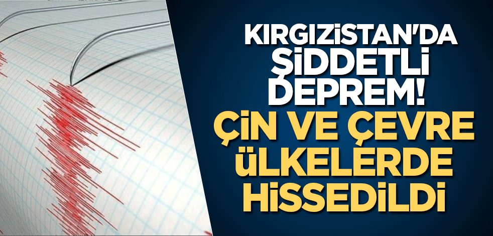 Kırgızistan'da şiddetli deprem! Çin ve çevre ülkelerde hissedildi