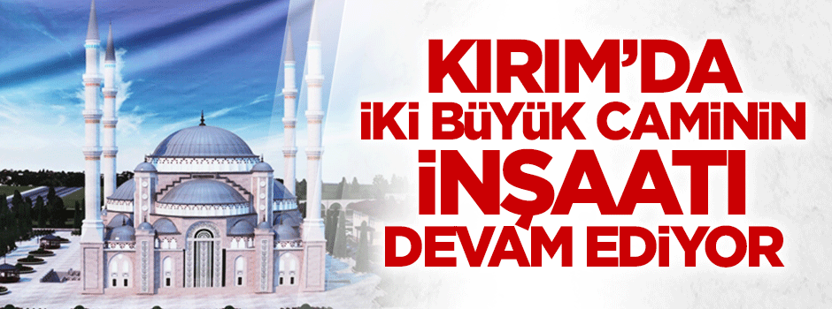 Kırım’da iki büyük caminin inşaatı devam ediyor