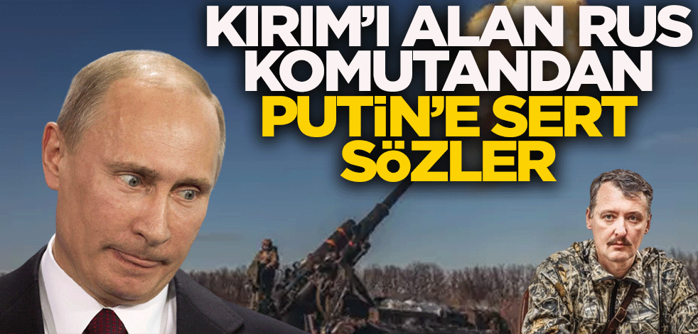 Kırım'ı alan Rus komutandan Putin'e sert sözler