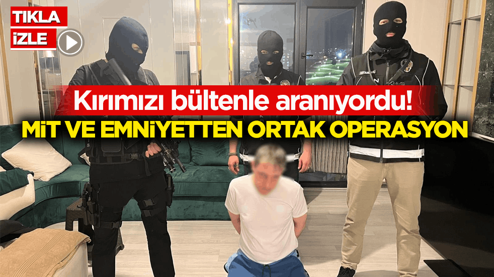 Kırımızı bültenle aranıyordu! MİT ve Emniyetten ortak operasyon