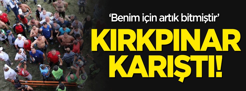 Kırkpınar karıştı! "Benim için Kırkpınar bitmiştir"