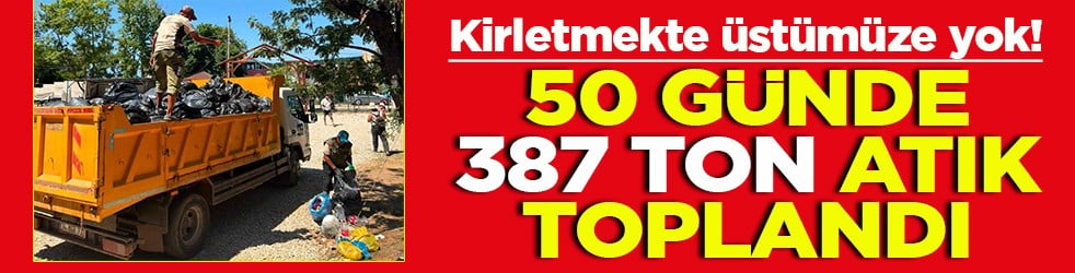 Kirletmekte üstümüze yok! 50 günde 387 ton atık toplandı