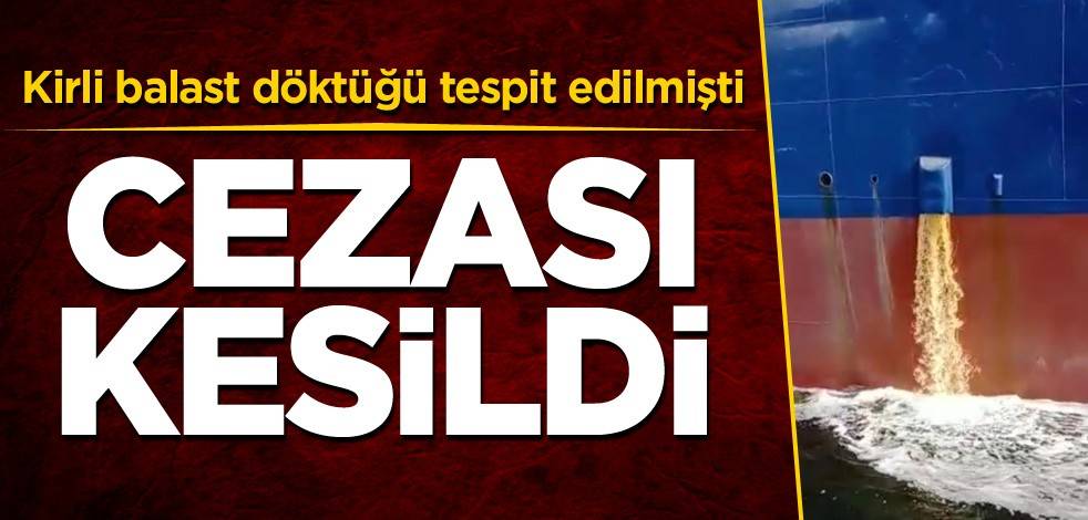 Kirli balast döktüğü tespit edilmişti! Cezası kesildi