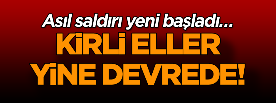 Kirli eller yine devrede! Asıl saldırı yeni başladı…