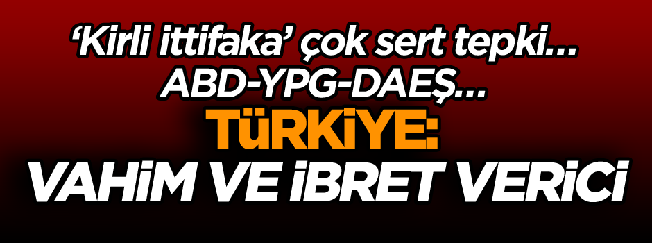 ‘Kirli ittifaka’ çok sert tepki… ABD-YPG-DAEŞ… Türkiye: Vahim ve ibret verici