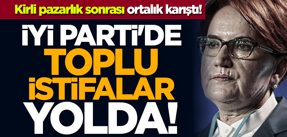 Kirli pazarlık sonrası ortalık karıştı! İYİ Parti'de toplu istifalar yolda!