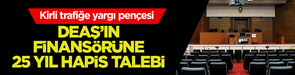 Kirli trafiğe yargı pençesi: DEAŞ’ın finansörüne 25 yıl hapis talebi