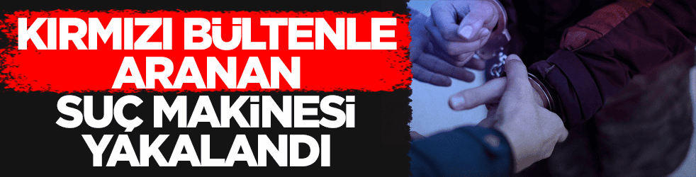 Kırmızı bültenle aranan suç makinesi yakalandı